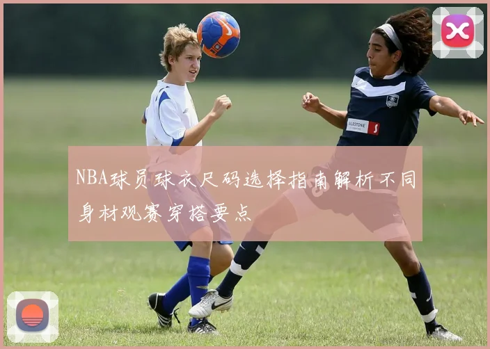 NBA球员球衣尺码选择指南解析不同身材观赛穿搭要点