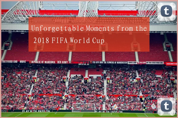 Unforgettable Moments from the 2018 FIFA World Cup