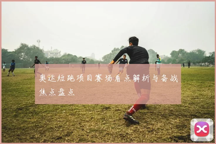 奥运短跑项目赛场看点解析与备战焦点盘点